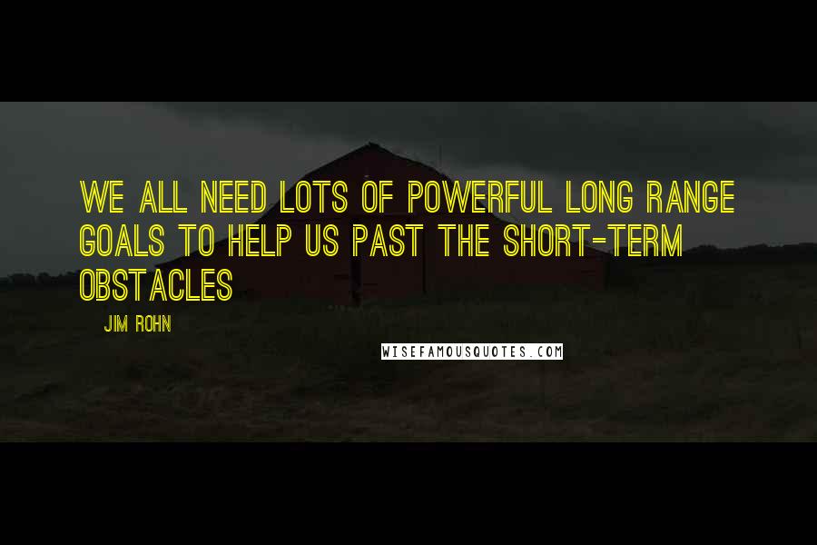 Jim Rohn Quotes: We all need lots of powerful long range goals to help us past the short-term obstacles