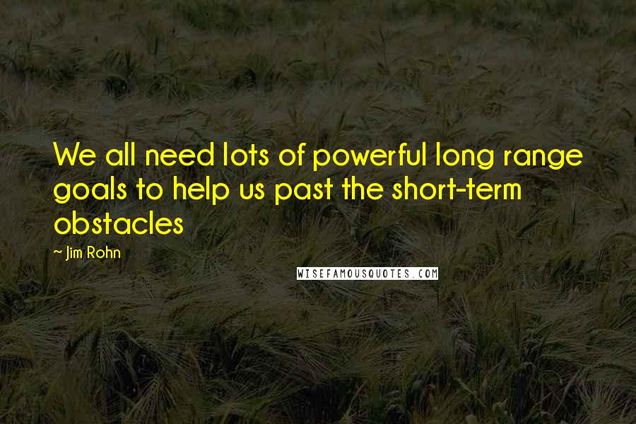 Jim Rohn Quotes: We all need lots of powerful long range goals to help us past the short-term obstacles