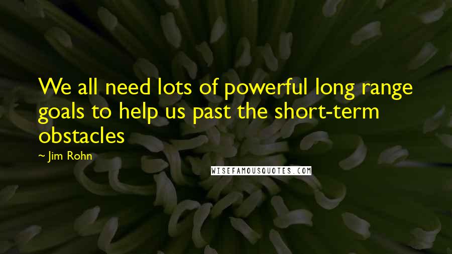 Jim Rohn Quotes: We all need lots of powerful long range goals to help us past the short-term obstacles