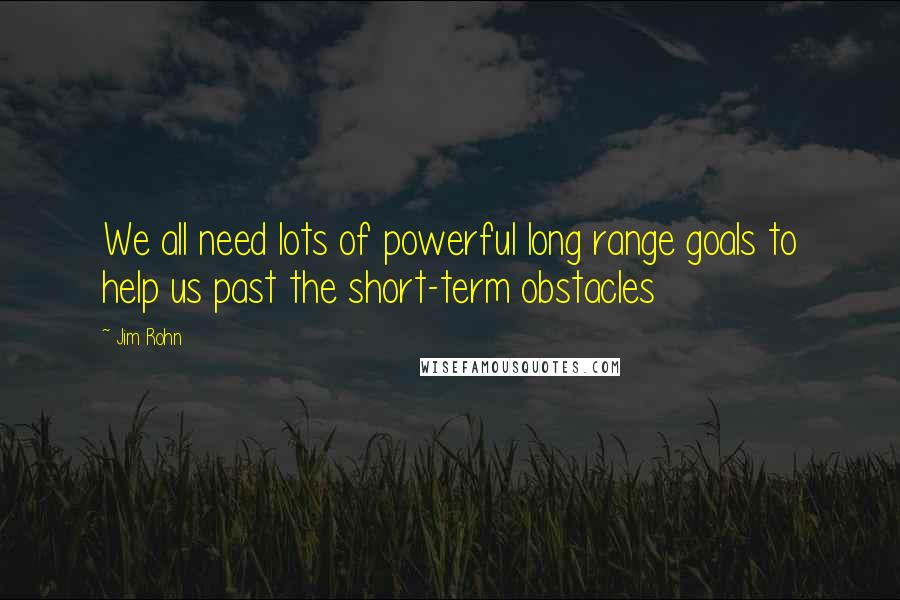 Jim Rohn Quotes: We all need lots of powerful long range goals to help us past the short-term obstacles