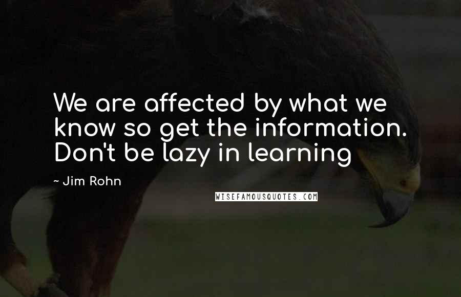 Jim Rohn Quotes: We are affected by what we know so get the information. Don't be lazy in learning