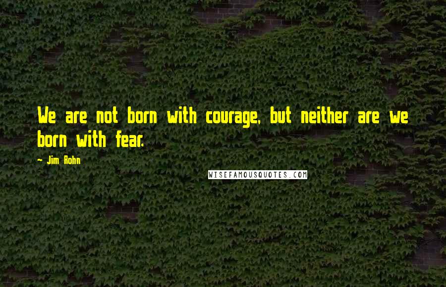 Jim Rohn Quotes: We are not born with courage, but neither are we born with fear.