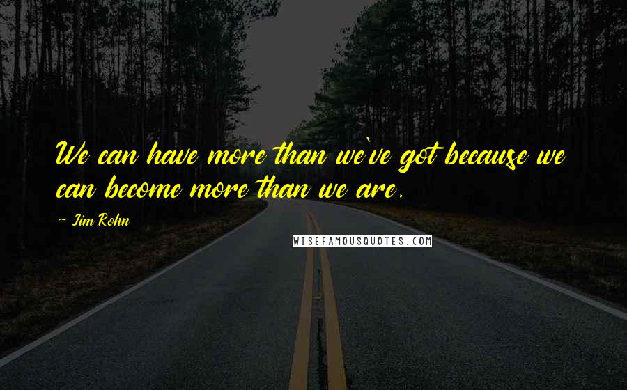 Jim Rohn Quotes: We can have more than we've got because we can become more than we are.