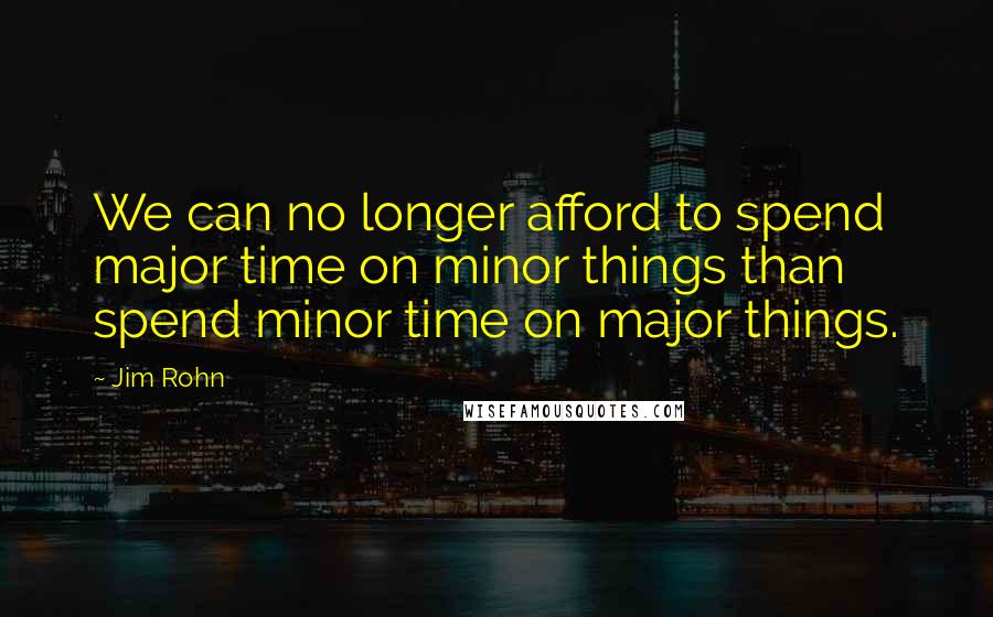 Jim Rohn Quotes: We can no longer afford to spend major time on minor things than spend minor time on major things.
