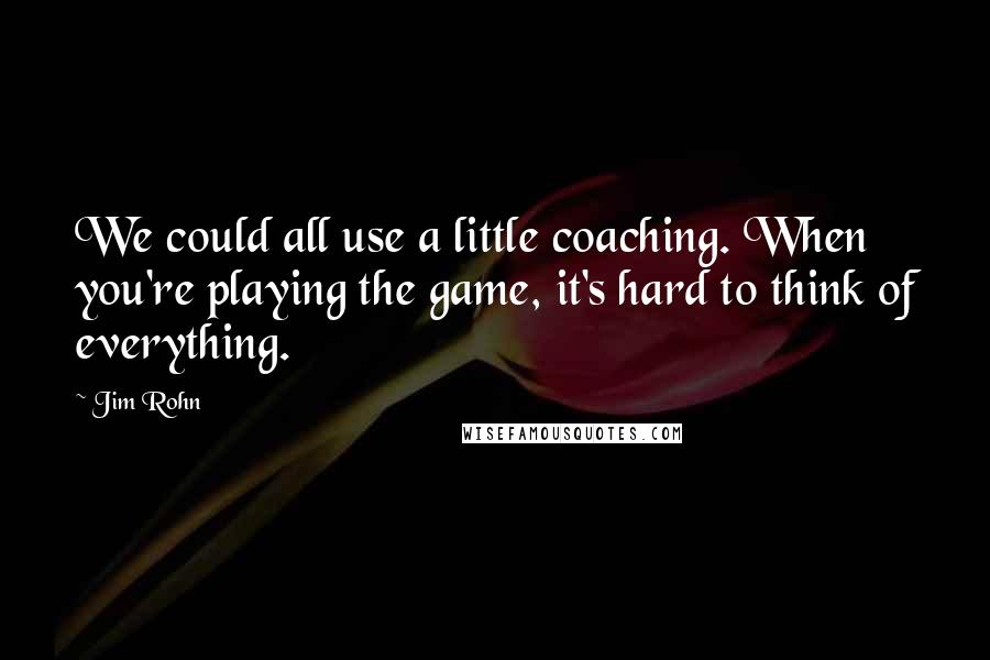 Jim Rohn Quotes: We could all use a little coaching. When you're playing the game, it's hard to think of everything.