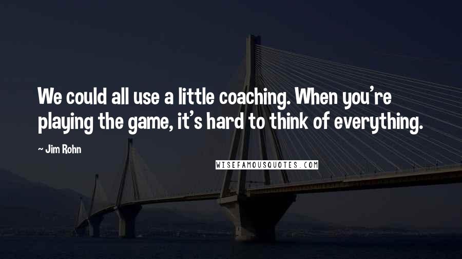 Jim Rohn Quotes: We could all use a little coaching. When you're playing the game, it's hard to think of everything.