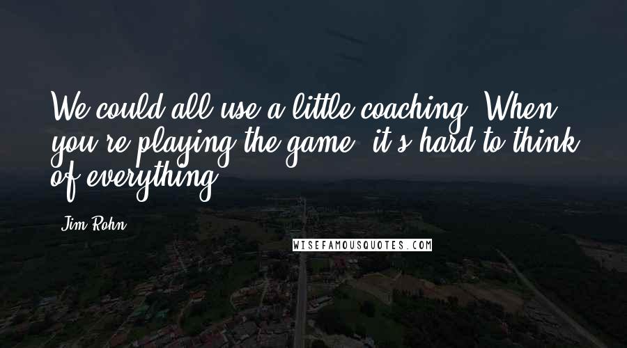 Jim Rohn Quotes: We could all use a little coaching. When you're playing the game, it's hard to think of everything.
