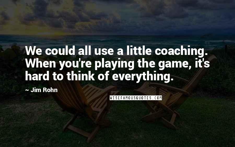 Jim Rohn Quotes: We could all use a little coaching. When you're playing the game, it's hard to think of everything.