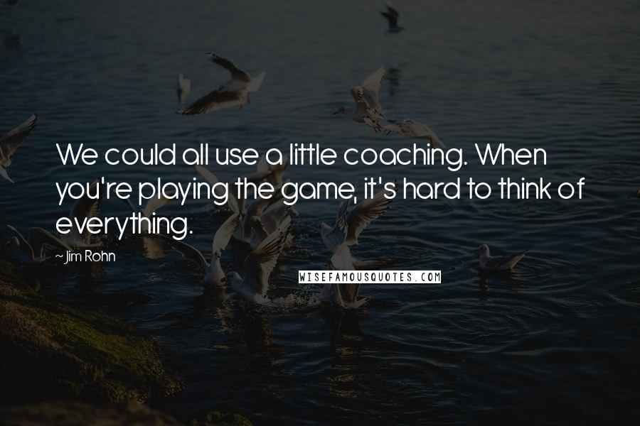 Jim Rohn Quotes: We could all use a little coaching. When you're playing the game, it's hard to think of everything.