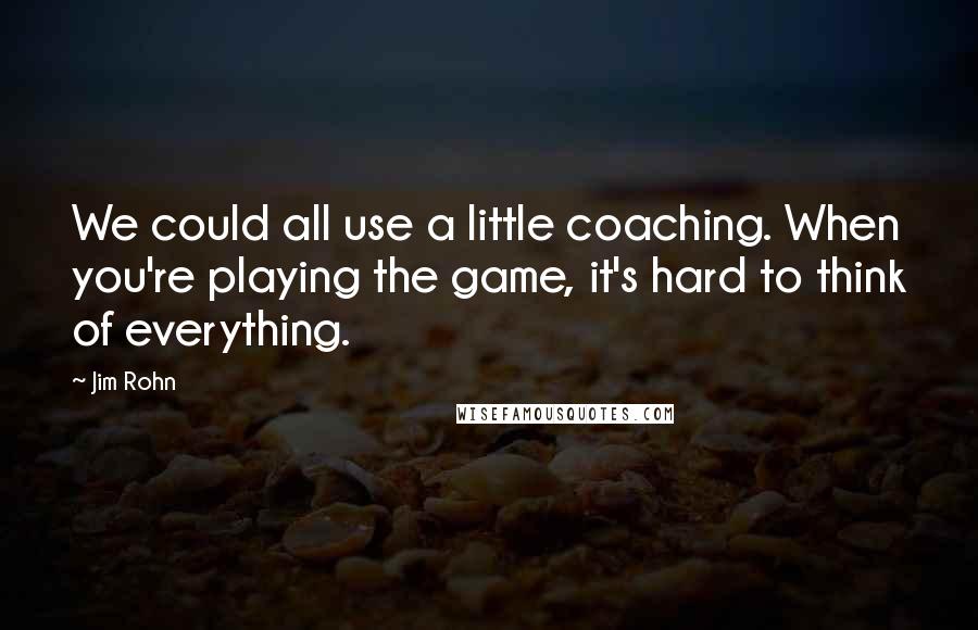 Jim Rohn Quotes: We could all use a little coaching. When you're playing the game, it's hard to think of everything.