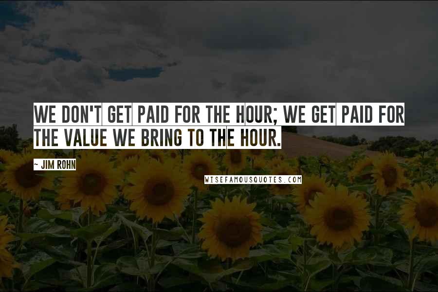 Jim Rohn Quotes: We don't get paid for the hour; we get paid for the value we bring to the hour.