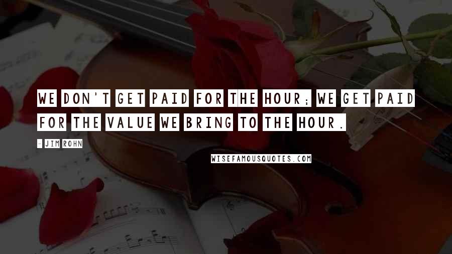 Jim Rohn Quotes: We don't get paid for the hour; we get paid for the value we bring to the hour.