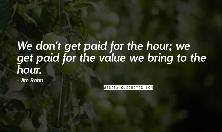 Jim Rohn Quotes: We don't get paid for the hour; we get paid for the value we bring to the hour.