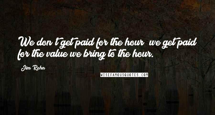 Jim Rohn Quotes: We don't get paid for the hour; we get paid for the value we bring to the hour.