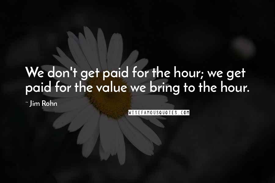 Jim Rohn Quotes: We don't get paid for the hour; we get paid for the value we bring to the hour.