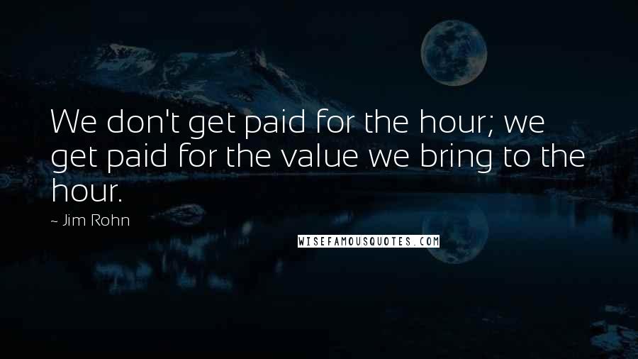 Jim Rohn Quotes: We don't get paid for the hour; we get paid for the value we bring to the hour.