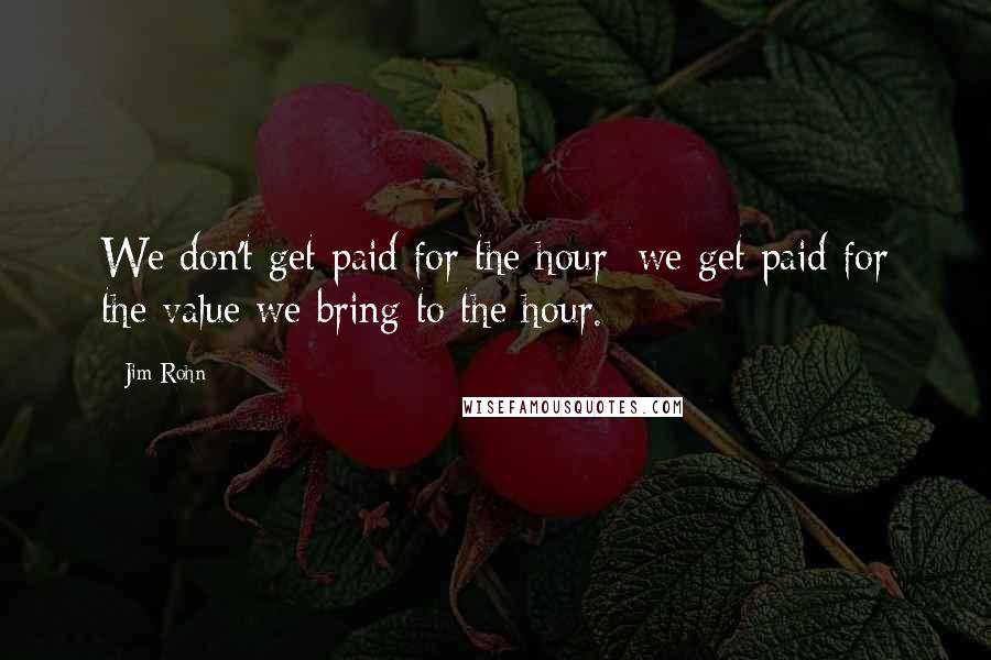 Jim Rohn Quotes: We don't get paid for the hour; we get paid for the value we bring to the hour.