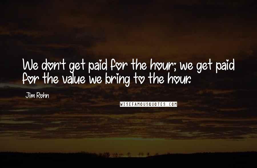 Jim Rohn Quotes: We don't get paid for the hour; we get paid for the value we bring to the hour.