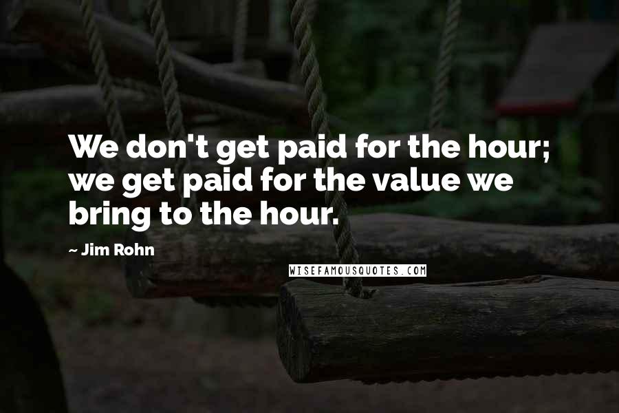 Jim Rohn Quotes: We don't get paid for the hour; we get paid for the value we bring to the hour.