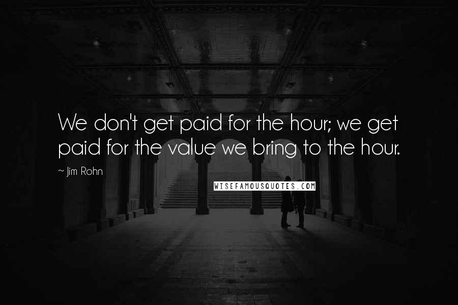 Jim Rohn Quotes: We don't get paid for the hour; we get paid for the value we bring to the hour.