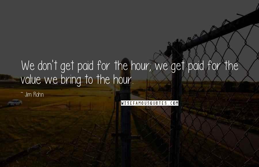 Jim Rohn Quotes: We don't get paid for the hour; we get paid for the value we bring to the hour.