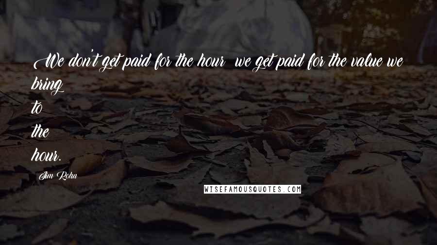 Jim Rohn Quotes: We don't get paid for the hour; we get paid for the value we bring to the hour.