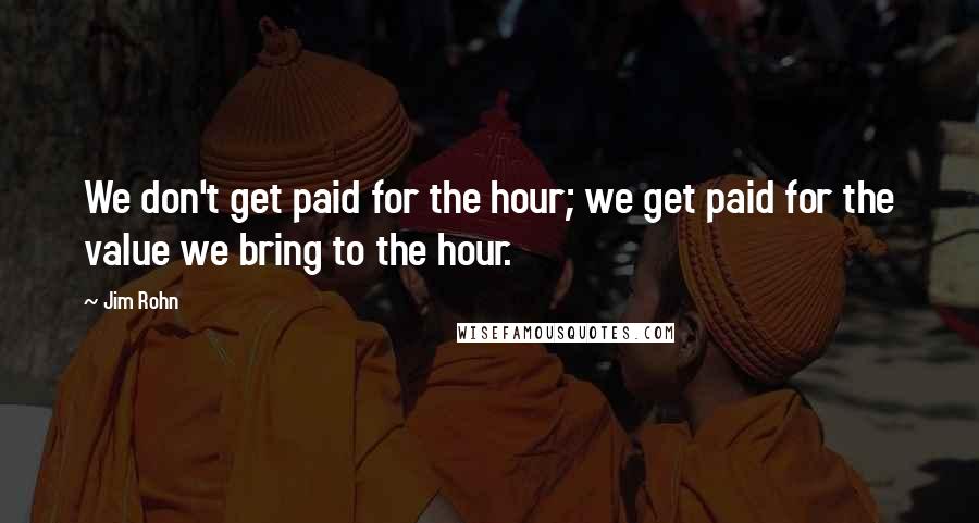 Jim Rohn Quotes: We don't get paid for the hour; we get paid for the value we bring to the hour.