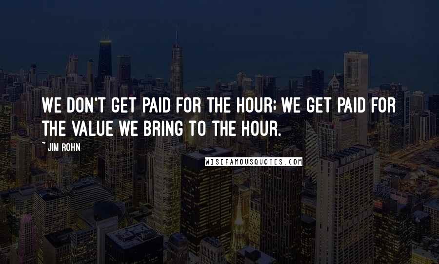 Jim Rohn Quotes: We don't get paid for the hour; we get paid for the value we bring to the hour.