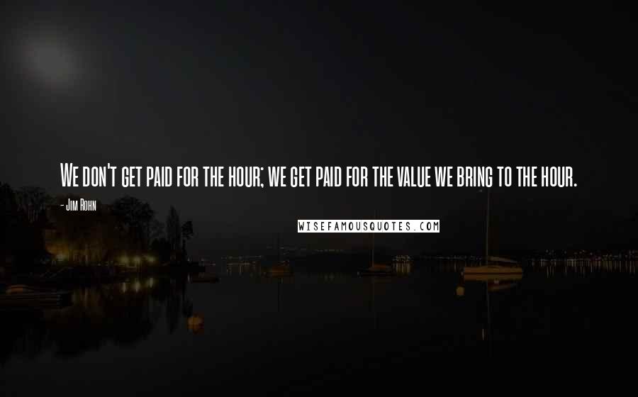 Jim Rohn Quotes: We don't get paid for the hour; we get paid for the value we bring to the hour.