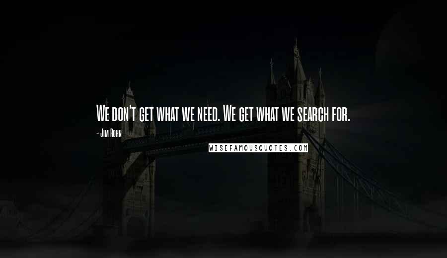 Jim Rohn Quotes: We don't get what we need. We get what we search for.