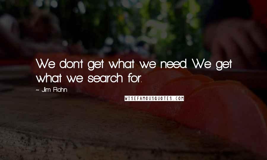 Jim Rohn Quotes: We don't get what we need. We get what we search for.