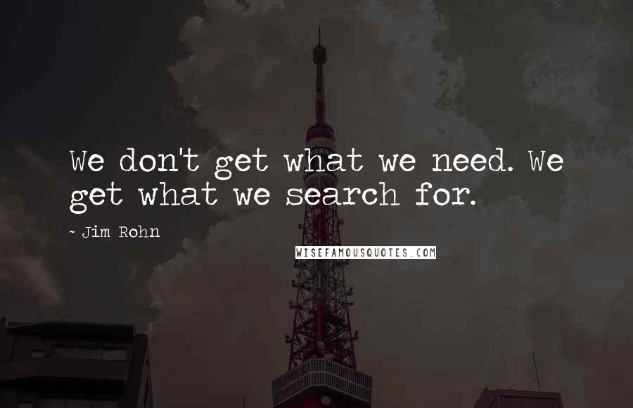 Jim Rohn Quotes: We don't get what we need. We get what we search for.