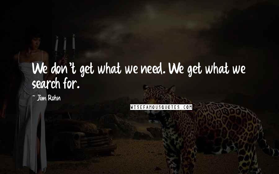 Jim Rohn Quotes: We don't get what we need. We get what we search for.