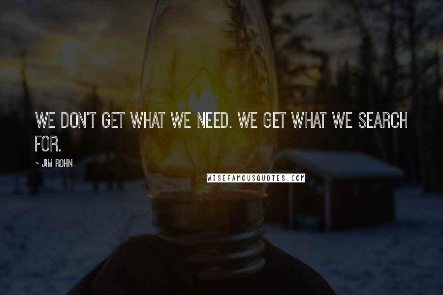 Jim Rohn Quotes: We don't get what we need. We get what we search for.