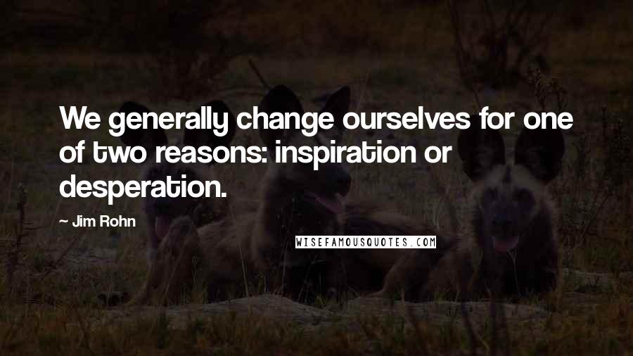 Jim Rohn Quotes: We generally change ourselves for one of two reasons: inspiration or desperation.