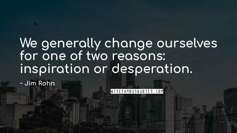 Jim Rohn Quotes: We generally change ourselves for one of two reasons: inspiration or desperation.