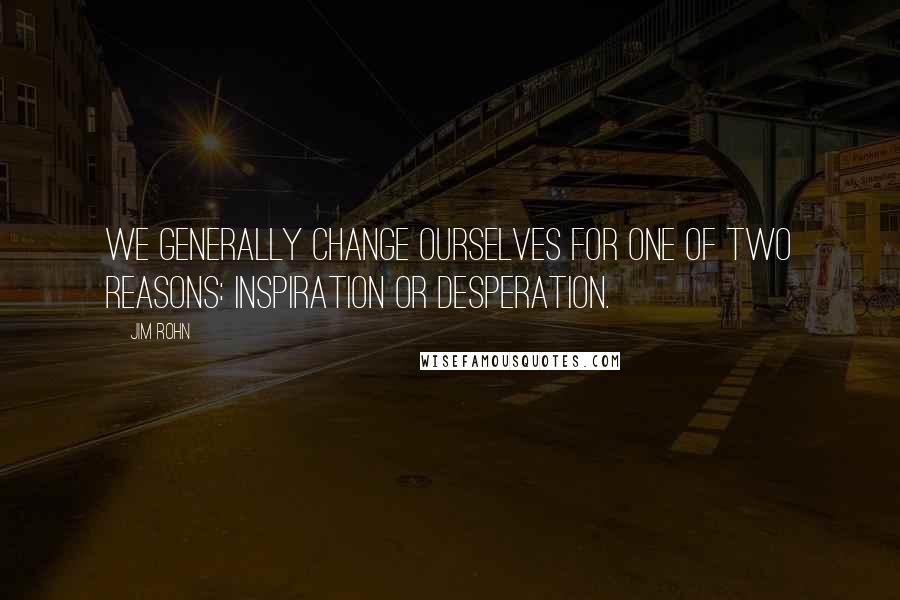 Jim Rohn Quotes: We generally change ourselves for one of two reasons: inspiration or desperation.