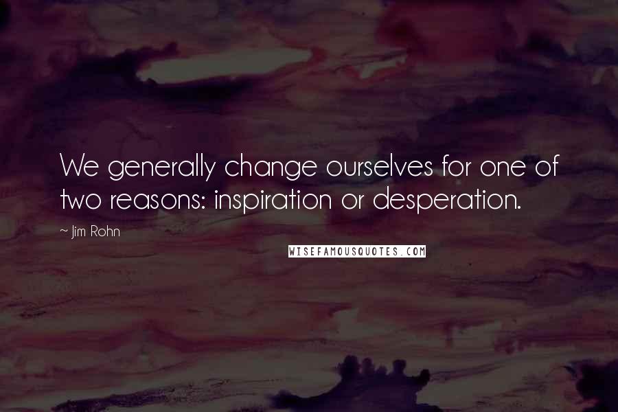 Jim Rohn Quotes: We generally change ourselves for one of two reasons: inspiration or desperation.