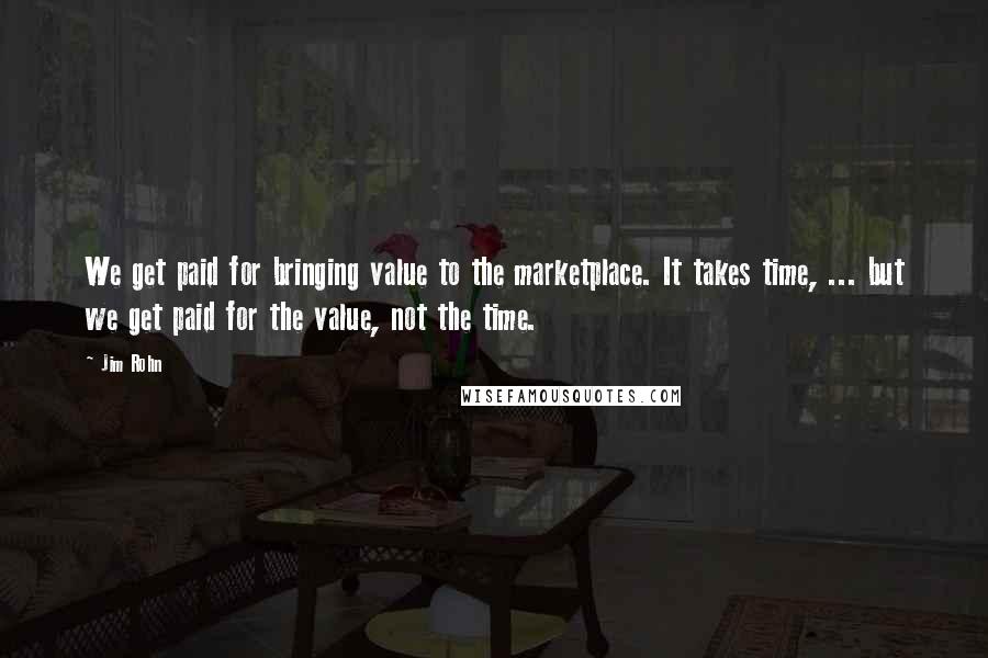 Jim Rohn Quotes: We get paid for bringing value to the marketplace. It takes time, ... but we get paid for the value, not the time.