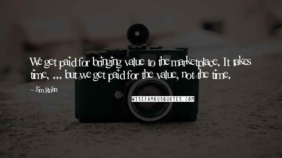 Jim Rohn Quotes: We get paid for bringing value to the marketplace. It takes time, ... but we get paid for the value, not the time.