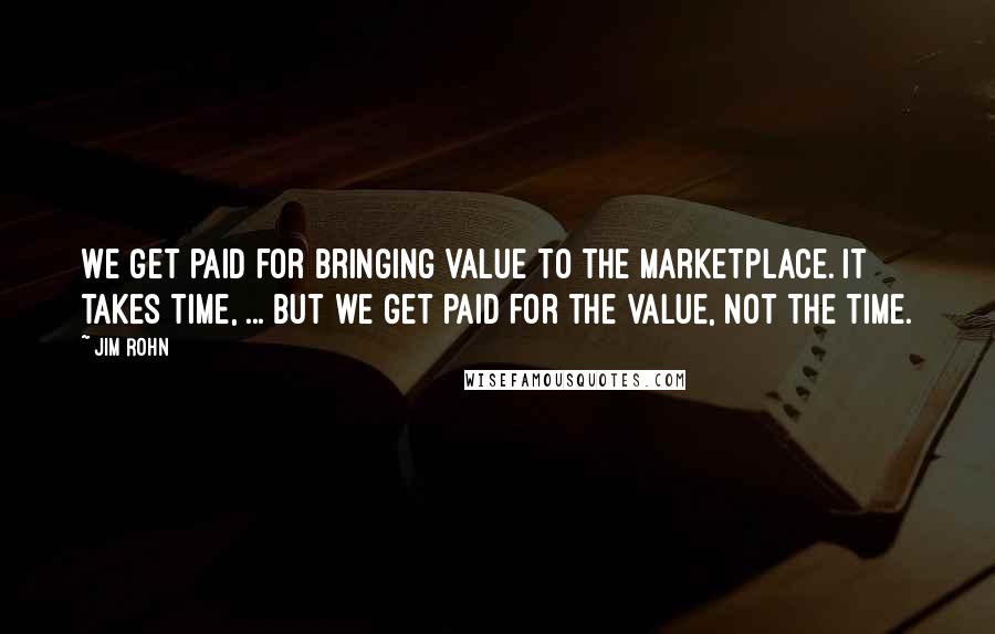 Jim Rohn Quotes: We get paid for bringing value to the marketplace. It takes time, ... but we get paid for the value, not the time.