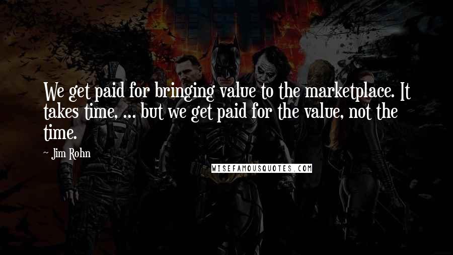 Jim Rohn Quotes: We get paid for bringing value to the marketplace. It takes time, ... but we get paid for the value, not the time.