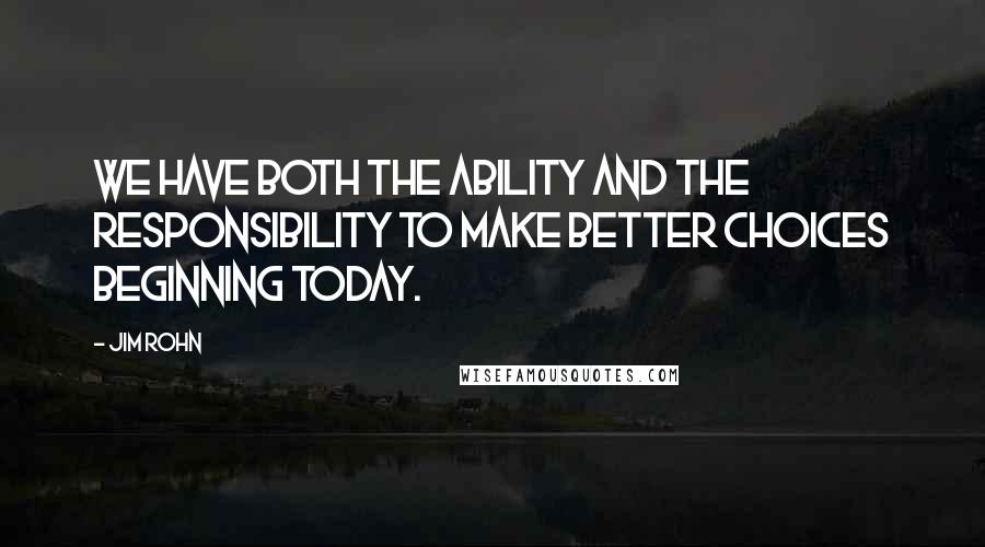 Jim Rohn Quotes: We have both the ability and the responsibility to make better choices beginning today.