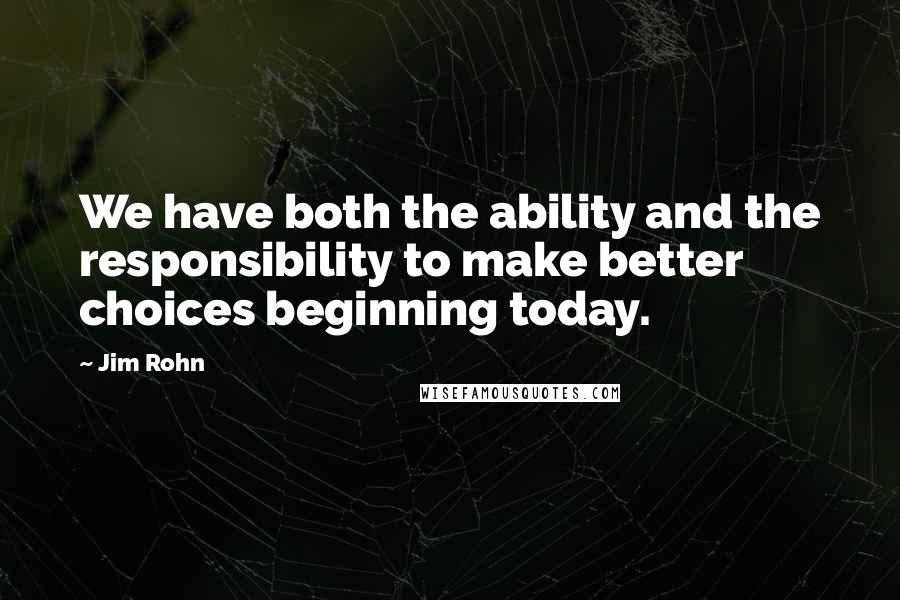 Jim Rohn Quotes: We have both the ability and the responsibility to make better choices beginning today.