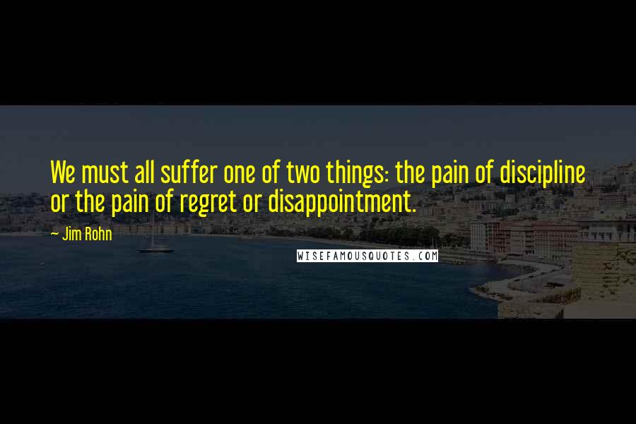 Jim Rohn Quotes: We must all suffer one of two things: the pain of discipline or the pain of regret or disappointment.