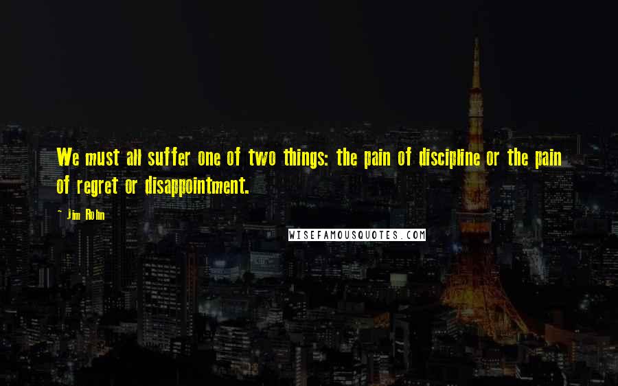 Jim Rohn Quotes: We must all suffer one of two things: the pain of discipline or the pain of regret or disappointment.