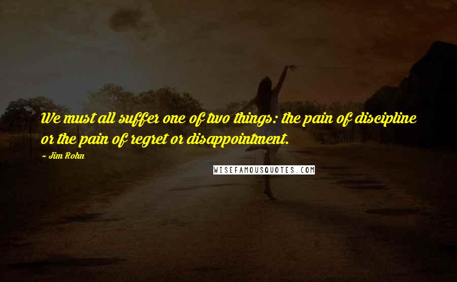 Jim Rohn Quotes: We must all suffer one of two things: the pain of discipline or the pain of regret or disappointment.