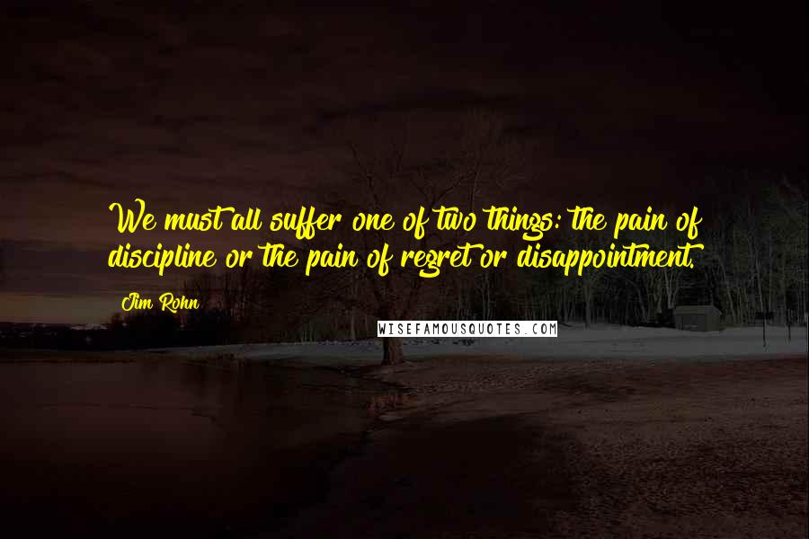 Jim Rohn Quotes: We must all suffer one of two things: the pain of discipline or the pain of regret or disappointment.