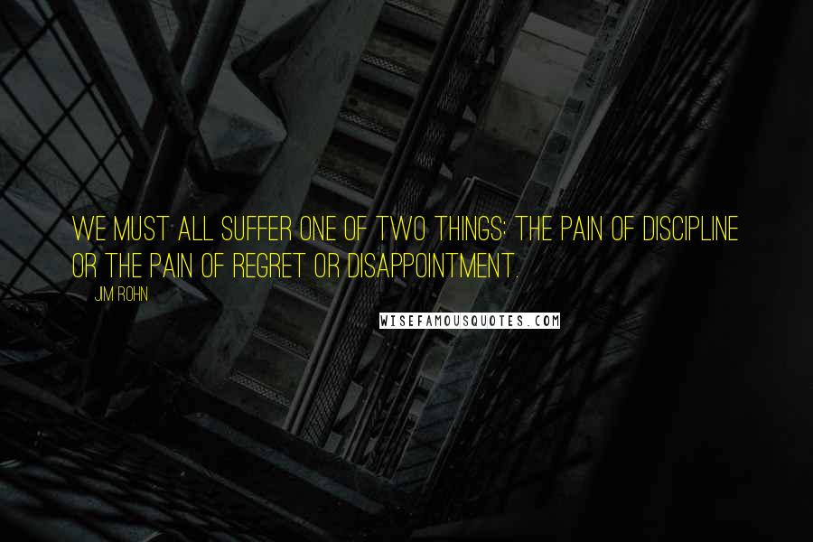 Jim Rohn Quotes: We must all suffer one of two things: the pain of discipline or the pain of regret or disappointment.