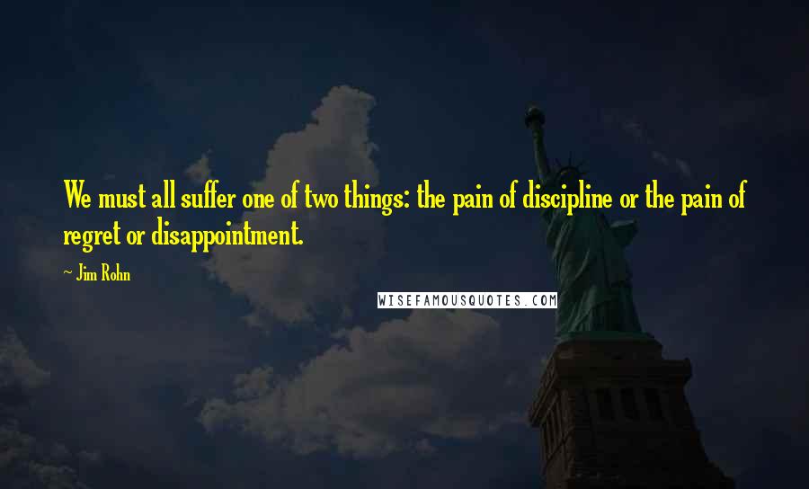 Jim Rohn Quotes: We must all suffer one of two things: the pain of discipline or the pain of regret or disappointment.